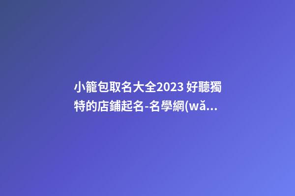 小籠包取名大全2023 好聽獨特的店鋪起名-名學網(wǎng)-第1張-店鋪起名-玄機派